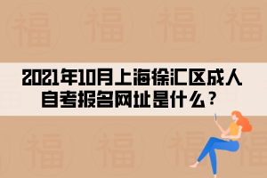 2021年10月上海徐汇区成人自学考试报名网址是什么？