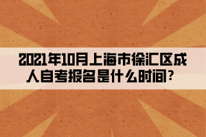 2021年10月上海市徐汇区成人自学考试报名是什么时间？