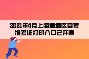 2021年4月上海黄埔区自学考试准考证打印入口已开通