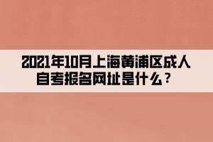 2021年10月上海黄浦区成人自学考试报名网址是什么？