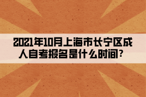 2021年10月上海市长宁区成人自学考试报名是什么时间？