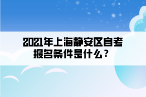 2021年上海静安区自学考试报名条件是什么？