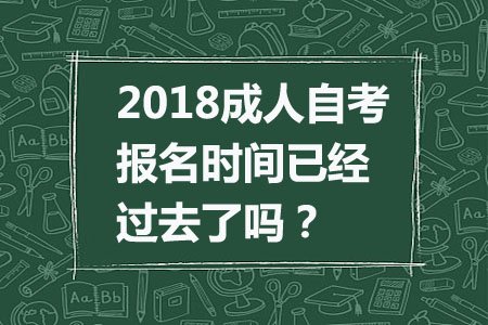 2018成人自考报名时间已经过去了吗？